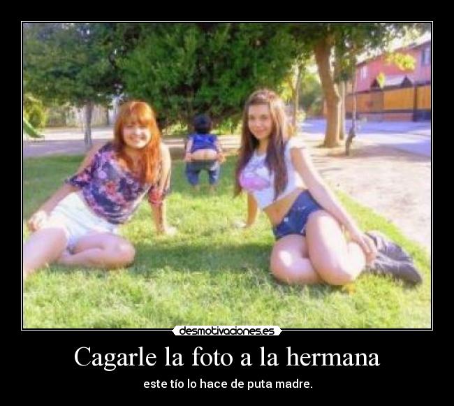 Cagarle la foto a la hermana - este tío lo hace de puta madre.