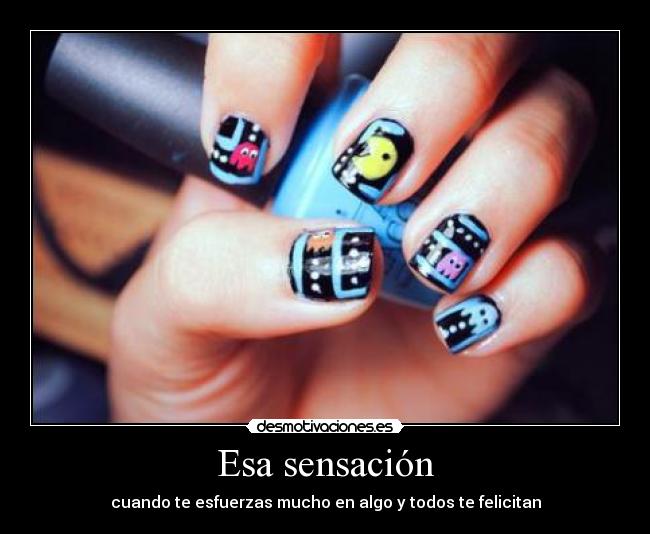 Esa sensación - cuando te esfuerzas mucho en algo y todos te felicitan