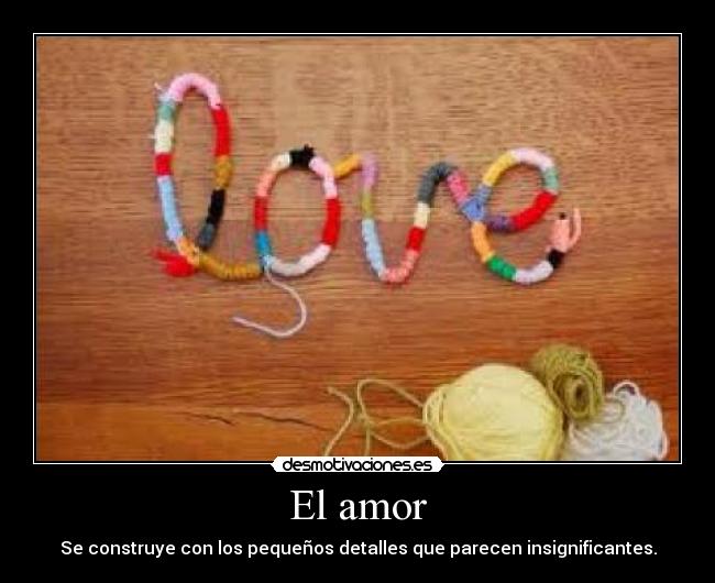El amor - Se construye con los pequeños detalles que parecen insignificantes.