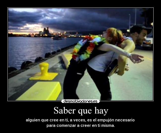 Saber que hay - alguien que cree en ti, a veces, es el empujón necesario
para comenzar a creer en ti misma.