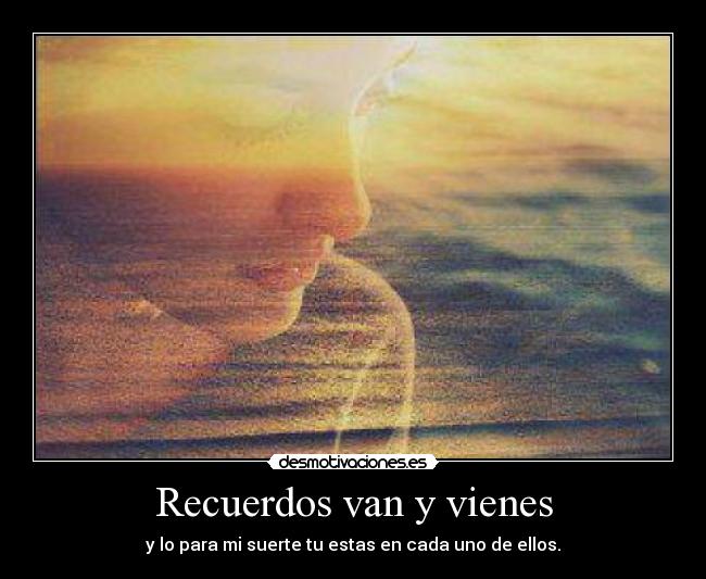 Recuerdos van y vienes - y lo para mi suerte tu estas en cada uno de ellos.