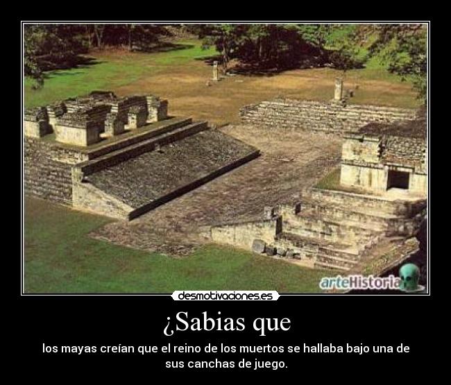 ¿Sabias que - los mayas creían que el reino de los muertos se hallaba bajo una de
sus canchas de juego.