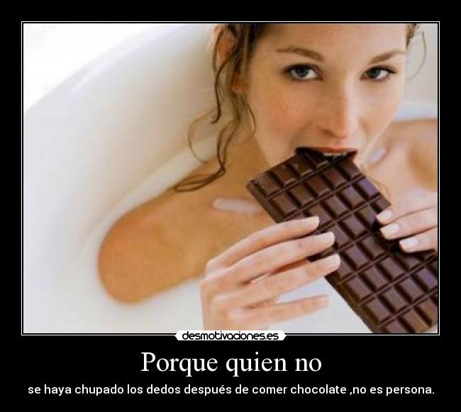 Porque quien no - se haya chupado los dedos después de comer chocolate ,no es persona.