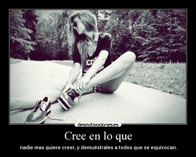 Cree en lo que - nadie mas quiere creer, y demuéstrales a todos que se equivocan.