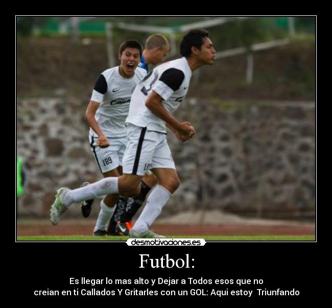 Futbol: - Es llegar lo mas alto y Dejar a Todos esos que no
creian en ti Callados Y Gritarles con un GOL: Aqui estoy Triunfando