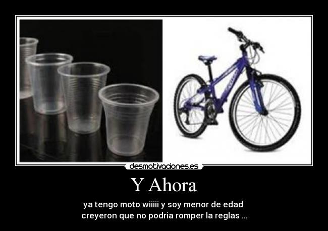 Y Ahora - ya tengo moto wiiiii y soy menor de edad 
creyeron que no podria romper la reglas ...