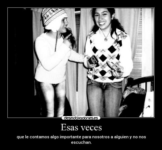 Esas veces - que le contamos algo importante para nosotros a alguien y no nos escuchan.