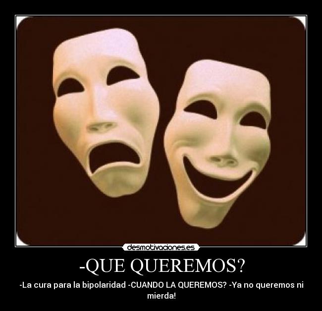-QUE QUEREMOS? - -La cura para la bipolaridad -CUANDO LA QUEREMOS? -Ya no queremos ni mierda!