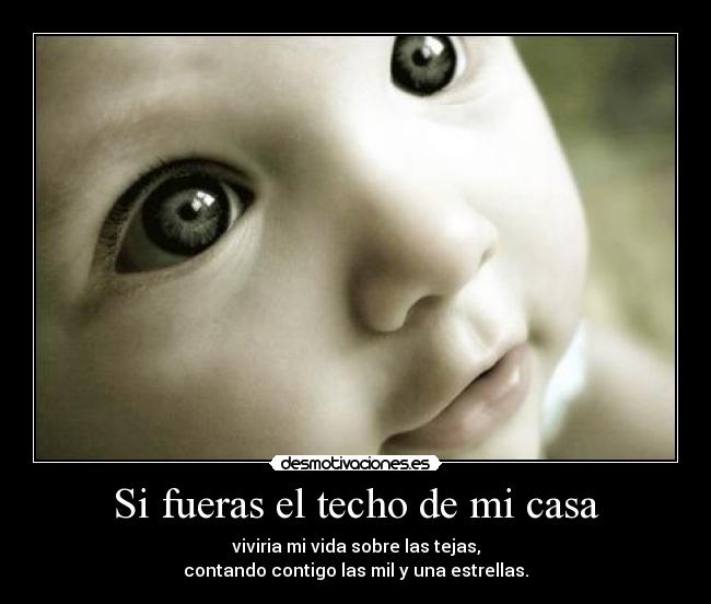 Si fueras el techo de mi casa - viviria mi vida sobre las tejas,
contando contigo las mil y una estrellas.