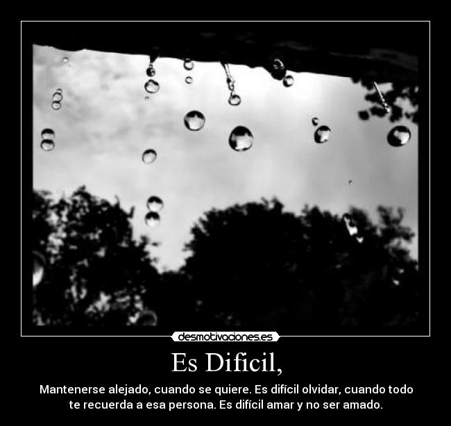 Es Dificil, - Mantenerse alejado, cuando se quiere. Es difícil olvidar, cuando todo
te recuerda a esa persona. Es difícil amar y no ser amado.