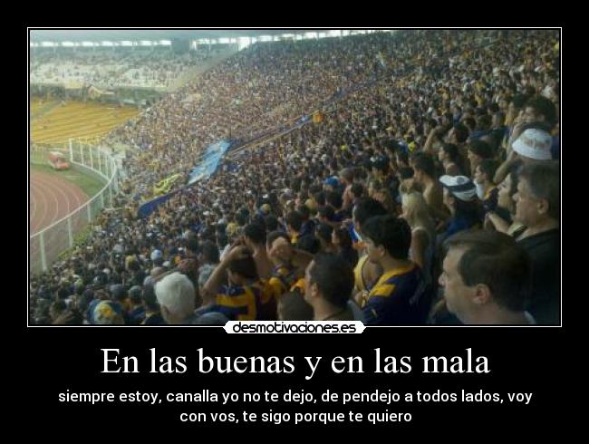 En las buenas y en las mala - siempre estoy, canalla yo no te dejo, de pendejo a todos lados, voy
con vos, te sigo porque te quiero