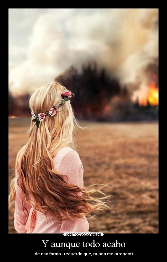 Y aunque todo acabo - de esa forma.. recuerda que, nunca me arrepenti