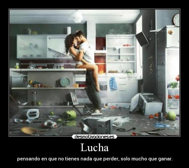 Lucha - pensando en que no tienes nada que perder, solo mucho que ganar.