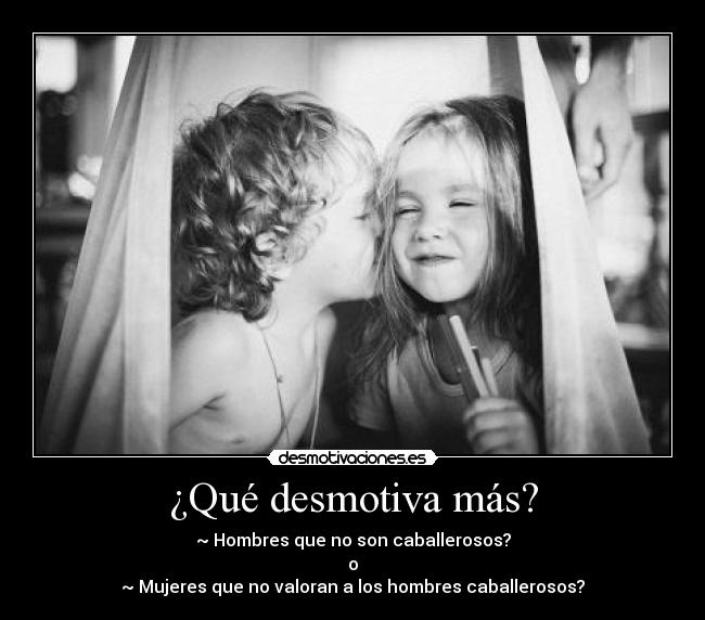 ¿Qué desmotiva más? - ~ Hombres que no son caballerosos?
o
~ Mujeres que no valoran a los hombres caballerosos?