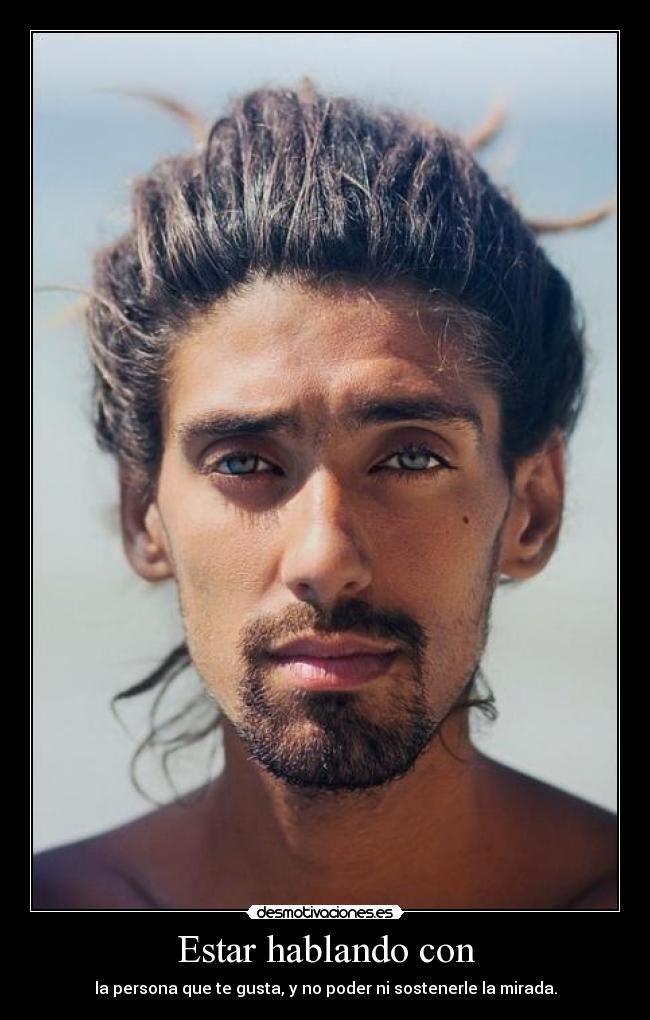 Estar hablando con - la persona que te gusta, y no poder ni sostenerle la mirada.