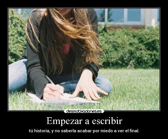 Empezar a escribir - tú historia, y no saberla acabar por miedo a ver el final.