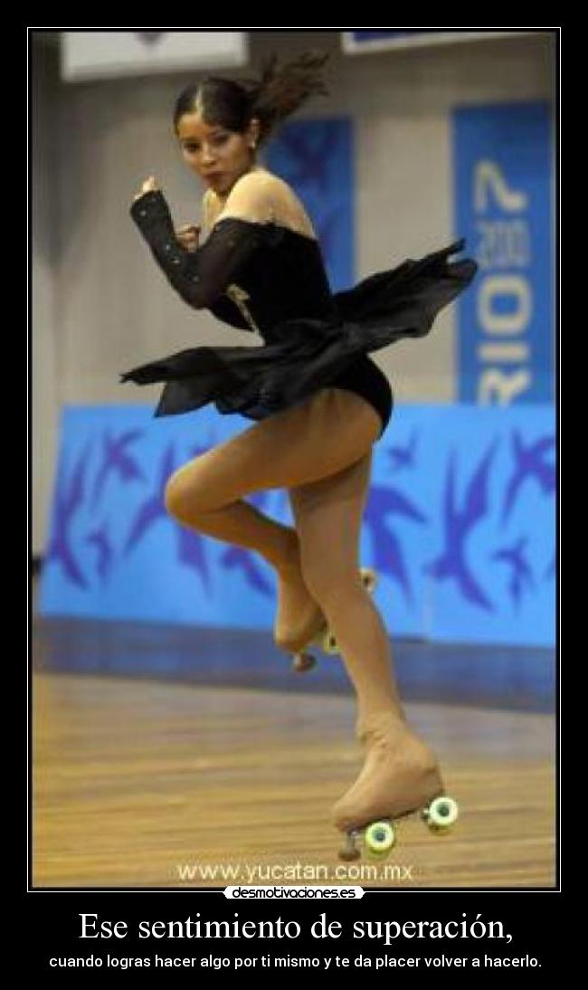 Ese sentimiento de superación, - cuando logras hacer algo por ti mismo y te da placer volver a hacerlo.