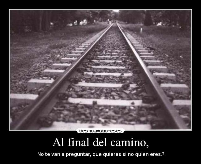 Al final del camino, - No te van a preguntar, que quieres si no quien eres.?