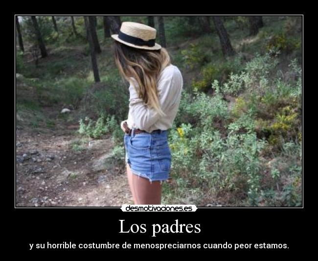Los padres - y su horrible costumbre de menospreciarnos cuando peor estamos.