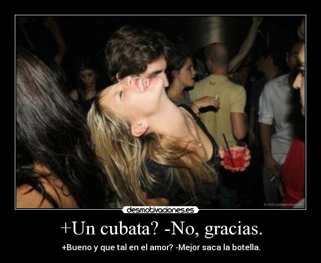 +Un cubata? -No, gracias. - +Bueno y que tal en el amor? -Mejor saca la botella.