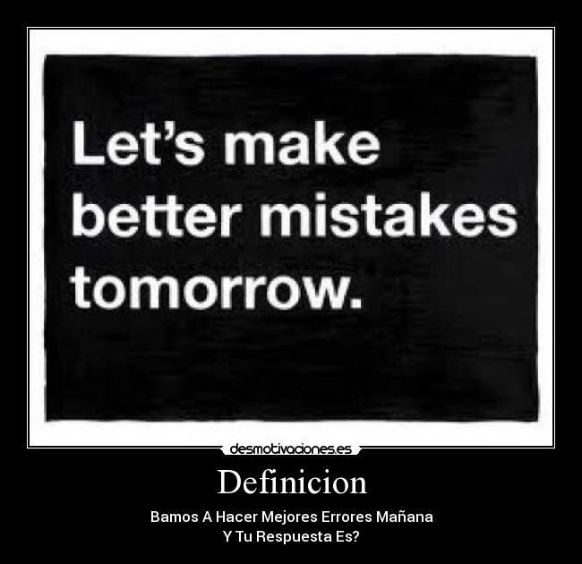 Definicion - Bamos A Hacer Mejores Errores Mañana
Y Tu Respuesta Es?