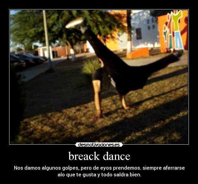 breack dance - Nos damos algunos golpes, pero de eyos prendemos. siempre aferrarse
alo que te gusta y todo saldra bien.