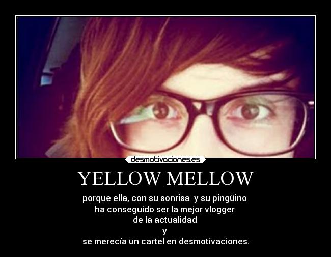 YELLOW MELLOW - porque ella, con su sonrisa  y su pingüino 
ha conseguido ser la mejor vlogger 
de la actualidad 
y 
se merecía un cartel en desmotivaciones.