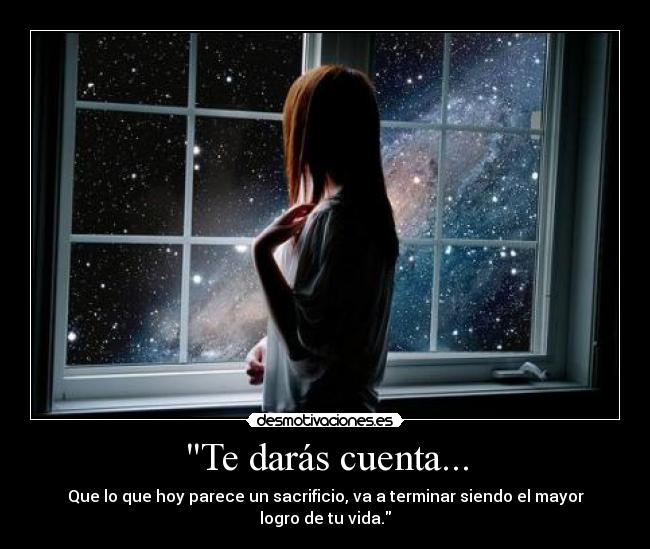 Te darás cuenta... - Que lo que hoy parece un sacrificio, va a terminar siendo el mayor logro de tu vida.