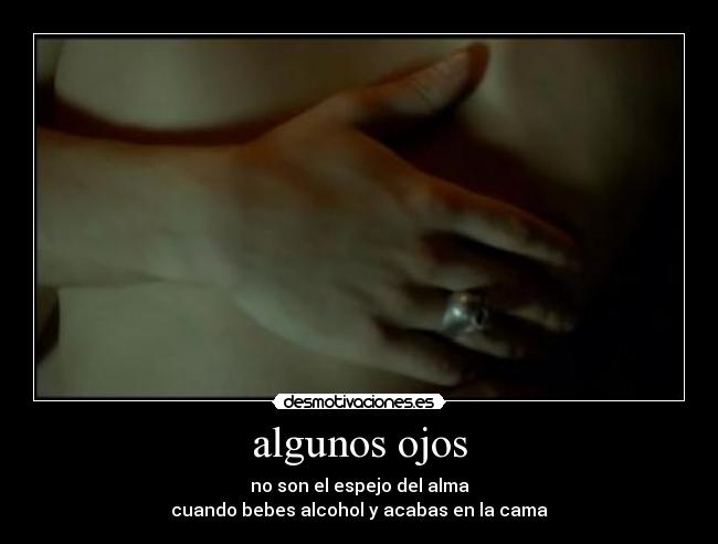 algunos ojos - no son el espejo del alma
cuando bebes alcohol y acabas en la cama