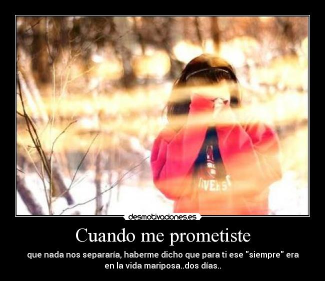 Cuando me prometiste - que nada nos separaría, haberme dicho que para ti ese siempre era
en la vida mariposa..dos días..