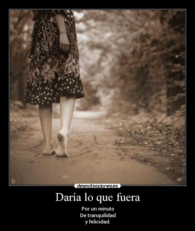 Daría lo que fuera - Por un minuto
De tranquilidad
y felicidad.