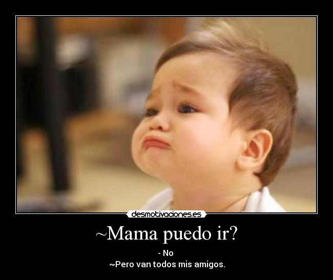 ~Mama puedo ir? - - No 
~Pero van todos mis amigos.