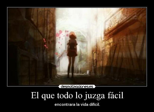 El que todo lo juzga fácil - encontrara la vida difícil.