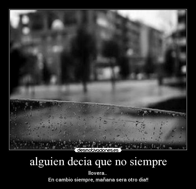 alguien decia que no siempre - llovera.. 
En cambio siempre, mañana sera otro dia!!