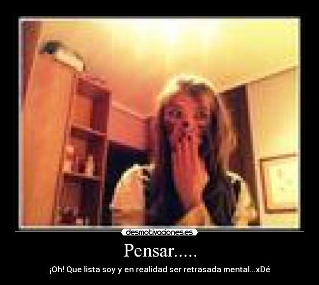 Pensar..... - ¡Oh! Que lista soy y en realidad ser retrasada mental...xDé