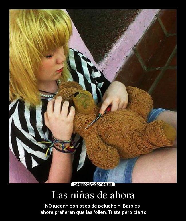 Las niñas de ahora - NO juegan con osos de peluche ni Barbies 
ahora prefieren que las follen. Triste pero cierto