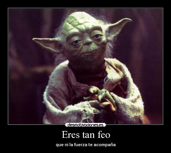 Eres tan feo -