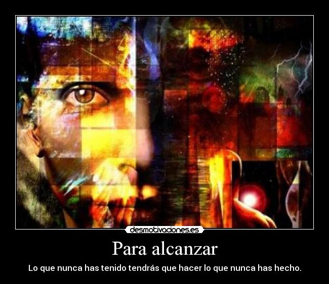 Para alcanzar - Lo que nunca has tenido tendrás que hacer lo que nunca has hecho.