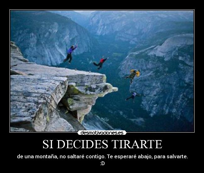 SI DECIDES TIRARTE - de una montaña, no saltaré contigo. Te esperaré abajo, para salvarte.
:D