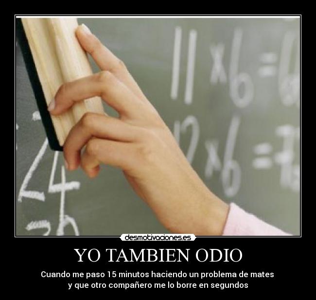 YO TAMBIEN ODIO - Cuando me paso 15 minutos haciendo un problema de mates
y que otro compañero me lo borre en segundos