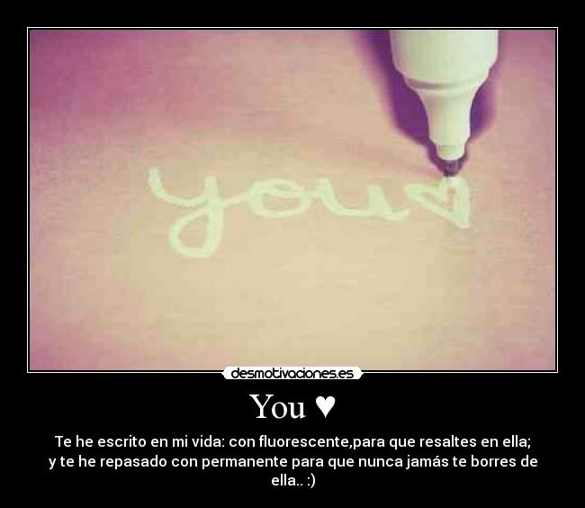 You ♥ - Te he escrito en mi vida: con fluorescente,para que resaltes en ella;
y te he repasado con permanente para que nunca jamás te borres de
ella.. :)