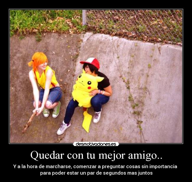 Quedar con tu mejor amigo.. - Y a la hora de marcharse, comenzar a preguntar cosas sin importancia
para poder estar un par de segundos mas juntos