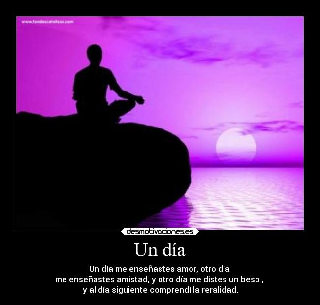 Un día - Un día me enseñastes amor, otro día 
me enseñastes amistad, y otro día me distes un beso , 
y al día siguiente comprendí la reralidad.