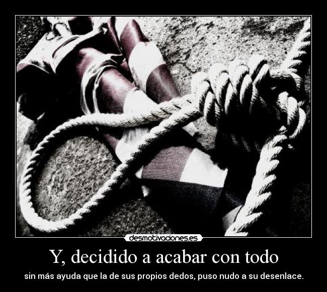 Y, decidido a acabar con todo - sin más ayuda que la de sus propios dedos, puso nudo a su desenlace.