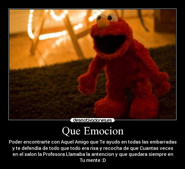 Que Emocion - Poder encontrarte con Aquel Amigo que Te ayudo en todas las embarradas
y te defendia de todo que todo era risa y recocha de que Cuantas veces
en el salon la Profesora Llamaba la antencion y que quedara siempre en
Tu mente :D