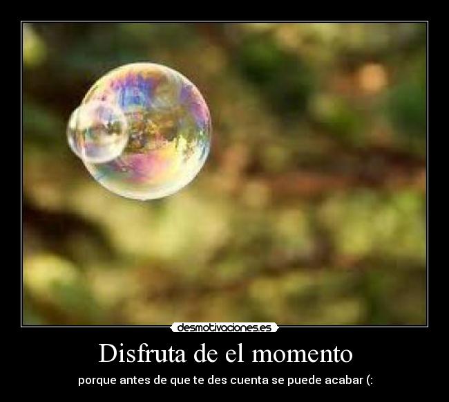 Disfruta de el momento - porque antes de que te des cuenta se puede acabar (: