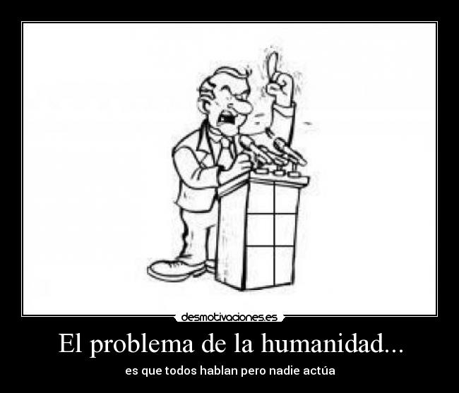 El problema de la humanidad... - es que todos hablan pero nadie actúa