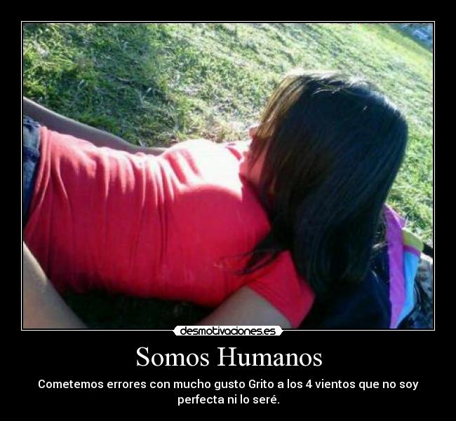 Somos Humanos - Cometemos errores con mucho gusto Grito a los 4 vientos que no soy
perfecta ni lo seré.