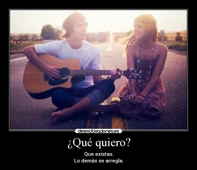 ¿Qué quiero? - Que existas.
Lo demás se arregla.