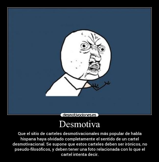 Desmotiva - Que el sitio de carteles desmotivacionales más popular de habla
hispana haya olvidado completamente el sentido de un cartel
desmotivacional. Se supone que estos carteles deben ser irónicos, no
pseudo-filosóficos, y deben tener una foto relacionada con lo que el
cartel intenta decir.